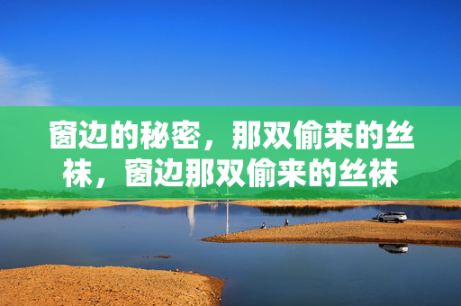 窗边的秘密，那双偷来的丝袜，窗边那双偷来的丝袜