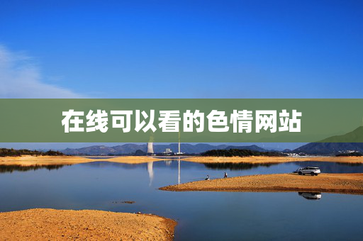 在线可以看的色情网站 在线可以看的色情网站