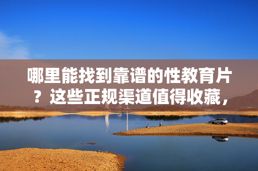 哪里能找到靠谱的性教育片?这些正规渠道值得收藏,靠谱性教育片哪里找?正规渠道值得收藏 哪里能找到靠谱的性教育片?这些正规渠道值得收藏,靠谱性教育片哪里找?正规渠道值得收藏
