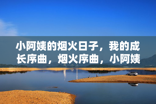 小阿姨的烟火日子，我的成长序曲，烟火序曲，小阿姨与我的成长