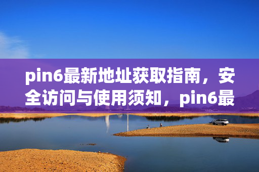 pin6最新地址获取指南,安全访问与使用须知,pin6最新地址获取与安全使用指南 pin6最新地址获取指南,安全访问与使用须知,pin6最新地址获取与安全使用指南