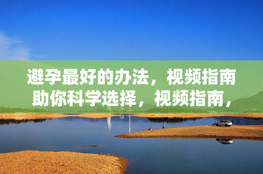 避孕最好的办法,视频指南助你科学选择,视频指南,科学选择最佳避孕方法 避孕最好的办法,视频指南助你科学选择,视频指南,科学选择最佳避孕方法