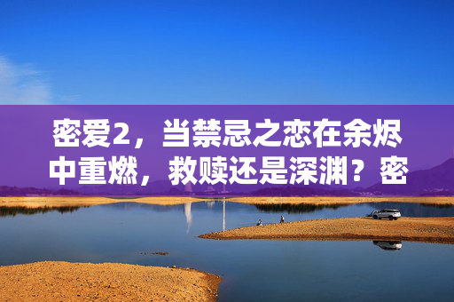 密爱2,当禁忌之恋在余烬中重燃,救赎还是深渊?密爱2,禁忌之恋余烬重燃,救赎或深渊? 密爱2,当禁忌之恋在余烬中重燃,救赎还是深渊?密爱2,禁忌之恋余烬重燃,救赎或深渊?