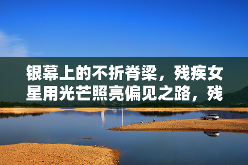 银幕上的不折脊梁,残疾女星用光芒照亮偏见之路,残疾女星银幕不折脊梁,照亮偏见之路 银幕上的不折脊梁,残疾女星用光芒照亮偏见之路,残疾女星银幕不折脊梁,照亮偏见之路