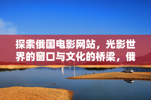 探索俄国电影网站,光影世界的窗口与文化的桥梁,俄国电影网站,光影之窗与文化之桥 探索俄国电影网站,光影世界的窗口与文化的桥梁,俄国电影网站,光影之窗与文化之桥