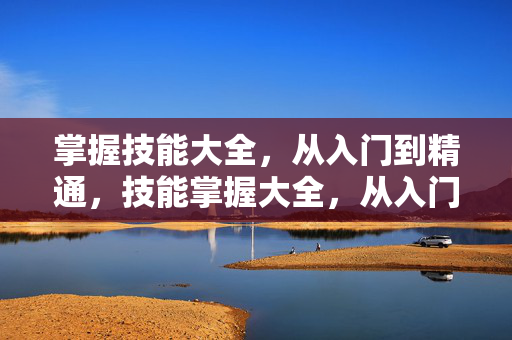掌握技能大全,从入门到精通,技能掌握大全,从入门到精通 掌握技能大全,从入门到精通,技能掌握大全,从入门到精通