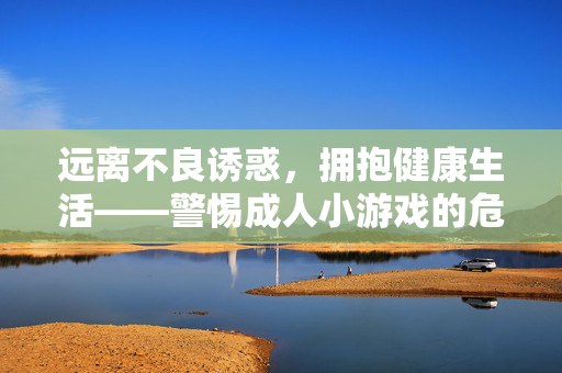 远离不良诱惑,拥抱健康生活——警惕成人小游戏的危害,警惕成人小游戏危害,拥抱健康生活 远离不良诱惑,拥抱健康生活——警惕成人小游戏的危害,警惕成人小游戏危害,拥抱健康生活