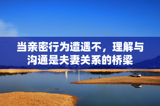 当亲密行为遭遇不，理解与沟通是夫妻关系的桥梁
