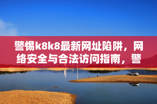 警惕k8k8最新网址陷阱,网络安全与合法访问指南,警惕k8k8最新网址陷阱,网络安全与合法访问指南 警惕k8k8最新网址陷阱,网络安全与合法访问指南,警惕k8k8最新网址陷阱,网络安全与合法访问指南