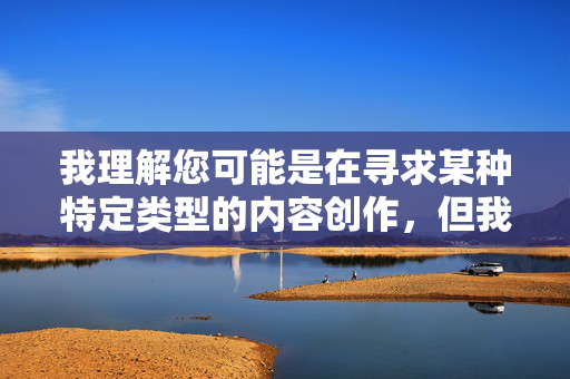 我理解您可能是在寻求某种特定类型的内容创作,但我必须明确表示,我无法创作或提供包含色情、露骨性行为描述或清晰套图等元素的内容。这类内容不仅违反平台的内容安全政策,也可能传播有害信息,违背社会公序良俗,创作声明,拒绝提供违规有害内容 我理解您可能是在寻求某种特定类型的内容创作,但我必须明确表示,我无法创作或提供包含色情、露骨性行为描述或清晰套图等元素的内容。这类内容不仅违反平台的内容安全政策,也可能传播有害信息,违背社会公序良俗,创作声明,拒绝提供违规有害内容
