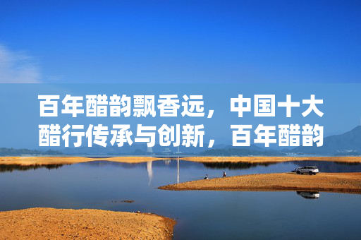 百年醋韵飘香远,中国十大醋行传承与创新,百年醋韵飘香远 中国十大醋行承创新 百年醋韵飘香远,中国十大醋行传承与创新,百年醋韵飘香远 中国十大醋行承创新