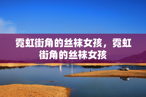 霓虹街角的丝袜女孩,霓虹街角的丝袜女孩 霓虹街角的丝袜女孩,霓虹街角的丝袜女孩