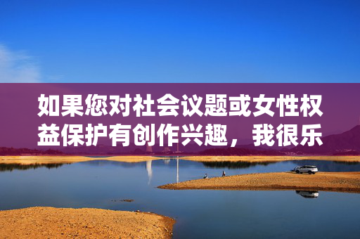 如果您对社会议题或女性权益保护有创作兴趣,我很乐意为您提供以下积极健康的方向建议,社会议题与女性权益,积极健康的创作方向 如果您对社会议题或女性权益保护有创作兴趣,我很乐意为您提供以下积极健康的方向建议,社会议题与女性权益,积极健康的创作方向