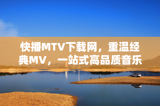 快播MTV下载网,重温经典MV,一站式高品质音乐视觉盛宴,重温经典MV,尽享快播MTV一站式高品质视觉盛宴 快播MTV下载网,重温经典MV,一站式高品质音乐视觉盛宴,重温经典MV,尽享快播MTV一站式高品质视觉盛宴