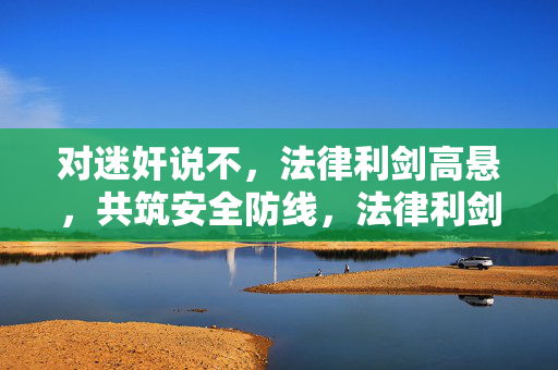 对迷奸说不,法律利剑高悬,共筑安全防线,法律利剑护安全,坚决对迷奸说不 对迷奸说不,法律利剑高悬,共筑安全防线,法律利剑护安全,坚决对迷奸说不