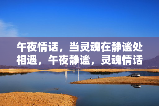午夜情话,当灵魂在静谧处相遇,午夜静谧,灵魂情话相遇 午夜情话,当灵魂在静谧处相遇,午夜静谧,灵魂情话相遇