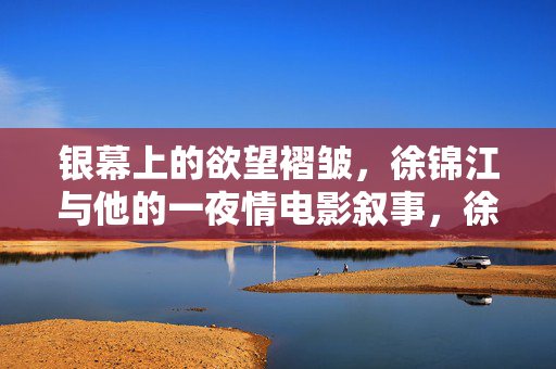 银幕上的欲望褶皱,徐锦江与他的一夜情电影叙事,徐锦江银幕欲望褶皱,一夜情电影的叙事肌理 银幕上的欲望褶皱,徐锦江与他的一夜情电影叙事,徐锦江银幕欲望褶皱,一夜情电影的叙事肌理