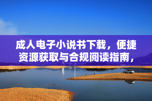 成人电子小说书下载，便捷资源获取与合规阅读指南，成人电子小说下载，便捷获取与合规阅读指南