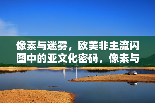 像素与迷雾,欧美非主流闪图中的亚文化密码,像素与迷雾,欧美非主流闪图的亚文化密码 像素与迷雾,欧美非主流闪图中的亚文化密码,像素与迷雾,欧美非主流闪图的亚文化密码