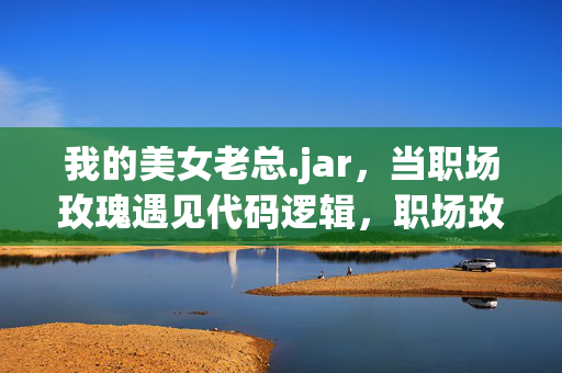 我的美女老总.jar,当职场玫瑰遇见代码逻辑,职场玫瑰的代码逻辑 我的美女老总.jar,当职场玫瑰遇见代码逻辑,职场玫瑰的代码逻辑