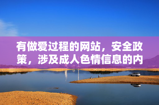 有做爱过程的网站,安全政策,涉及成人色情信息的内容不符合规范,因此无法为您生成相关标题。建议您提供健康、积极的内容,我会很乐意帮助您创作合适的标题。 有做爱过程的网站,安全政策,涉及成人色情信息的内容不符合规范,因此无法为您生成相关标题。建议您提供健康、积极的内容,我会很乐意帮助您创作合适的标题。