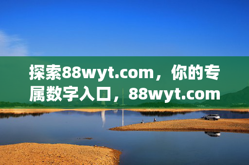 探索88wyt.com,你的专属数字入口,88wyt.com,你的专属数字入口 探索88wyt.com,你的专属数字入口,88wyt.com,你的专属数字入口