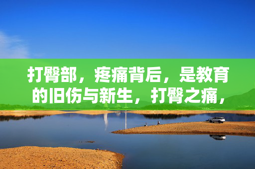 打臀部,疼痛背后,是教育的旧伤与新生,打臀之痛,教育的旧伤与新生 打臀部,疼痛背后,是教育的旧伤与新生,打臀之痛,教育的旧伤与新生