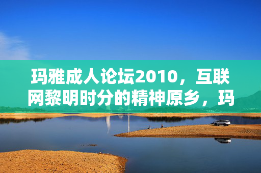 玛雅成人论坛2010,互联网黎明时分的精神原乡,玛雅成人论坛2010,互联网黎明的精神原乡 玛雅成人论坛2010,互联网黎明时分的精神原乡,玛雅成人论坛2010,互联网黎明的精神原乡