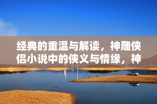 经典的重温与解读,神雕侠侣小说中的侠义与情缘,神雕侠侣,侠义与情缘的重温与解读 经典的重温与解读,神雕侠侣小说中的侠义与情缘,神雕侠侣,侠义与情缘的重温与解读
