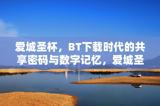 爱城圣杯，BT下载时代的共享密码与数字记忆，爱城圣杯，BT下载时代的共享密码与数字记忆