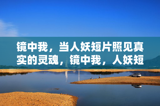 镜中我,当人妖短片照见真实的灵魂,镜中我,人妖短片照见真实灵魂 镜中我,当人妖短片照见真实的灵魂,镜中我,人妖短片照见真实灵魂