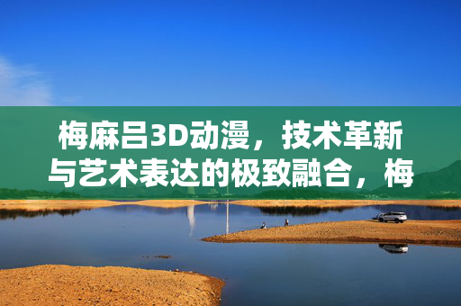 梅麻吕3D动漫，技术革新与艺术表达的极致融合，梅麻吕3D动漫，技术革新与艺术表达的极致融合