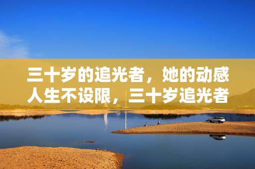 三十岁的追光者,她的动感人生不设限,三十岁追光者,动感人生不设限 三十岁的追光者,她的动感人生不设限,三十岁追光者,动感人生不设限