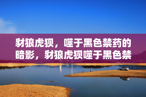 豺狼虎狈，噬于黑色禁药的暗影，豺狼虎狈噬于黑色禁药暗影