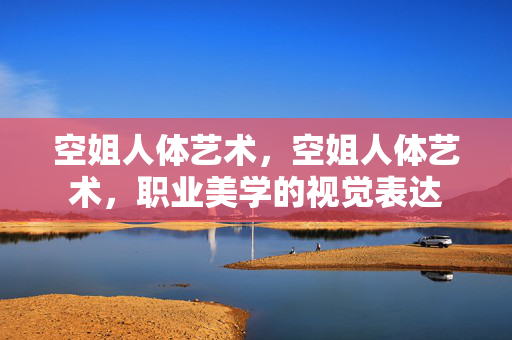 空姐人体艺术,空姐人体艺术,职业美学的视觉表达 空姐人体艺术,空姐人体艺术,职业美学的视觉表达