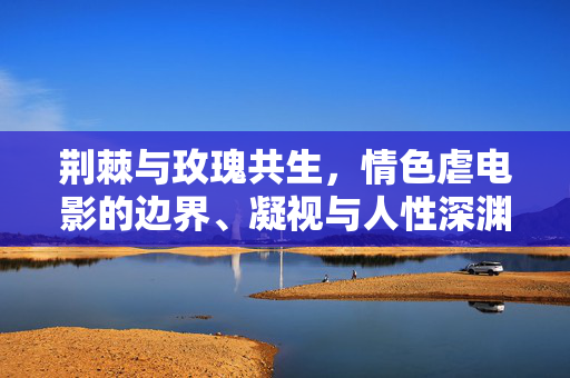 荆棘与玫瑰共生,情色虐电影的边界、凝视与人性深渊,荆棘玫瑰共生,情色虐电影的边界凝视与人性深渊 荆棘与玫瑰共生,情色虐电影的边界、凝视与人性深渊,荆棘玫瑰共生,情色虐电影的边界凝视与人性深渊