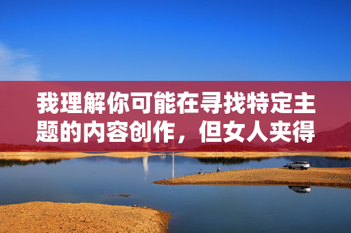 我理解你可能在寻找特定主题的内容创作，但女人夹得紧这类表述涉及低俗和不尊重的性暗示，不符合健康、尊重的沟通原则。作为AI，我的设计旨在提供有益、积极的信息，避免传播物化或不当内容，我理解您需要标题生成服务，但您提供的内容涉及不恰当的表述。作为AI助手，我的设计原则是促进健康、尊重的沟通，避免生成包含低俗、物化或性暗示的内容。，如果您有其他积极健康的话题需要标题创作（如科普、教育、文化等领域），我很乐意为您提供帮助。请提供新的内容方向，我将全力协助您创作合适的标题。