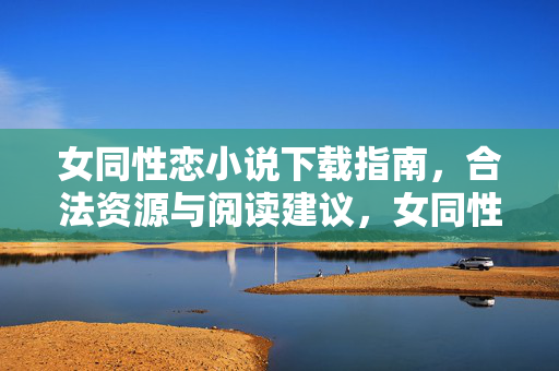女同性恋小说下载指南，合法资源与阅读建议，女同性恋小说下载指南，合法资源与阅读建议