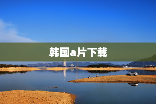 韩国a片下载 韩国a片下载