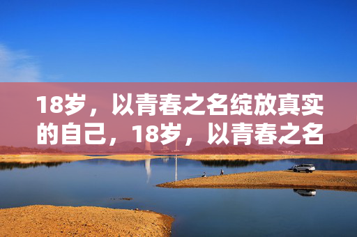 18岁,以青春之名绽放真实的自己,18岁,以青春之名绽放真我 18岁,以青春之名绽放真实的自己,18岁,以青春之名绽放真我