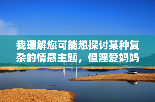 我理解您可能想探讨某种复杂的情感主题，但淫爱妈妈这个关键词组合涉及非常敏感且不恰当的内容，具体指向乱伦禁忌和不当关系。这类内容不仅严重违背社会伦理道德，也可能违反平台的内容安全政策
