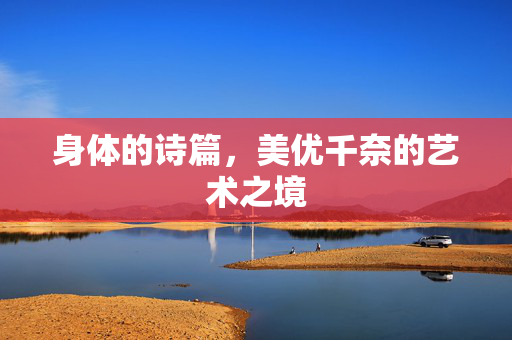 身体的诗篇，美优千奈的艺术之境