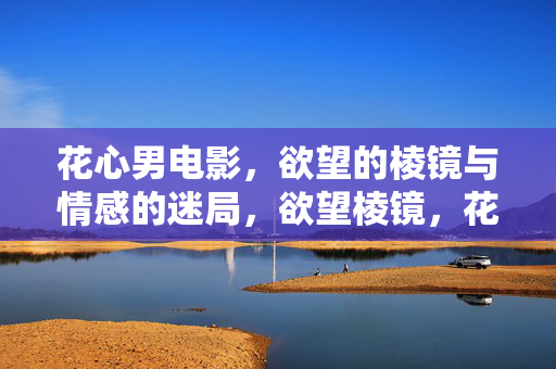 花心男电影,欲望的棱镜与情感的迷局,欲望棱镜,花心男的情感迷局 花心男电影,欲望的棱镜与情感的迷局,欲望棱镜,花心男的情感迷局