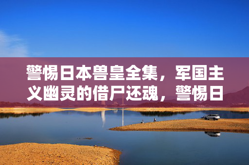 警惕日本兽皇全集,军国主义幽灵的借尸还魂,警惕日本兽皇全集,军国主义幽灵的借尸还魂 警惕日本兽皇全集,军国主义幽灵的借尸还魂,警惕日本兽皇全集,军国主义幽灵的借尸还魂