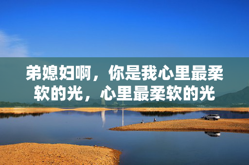 弟媳妇啊，你是我心里最柔软的光，心里最柔软的光