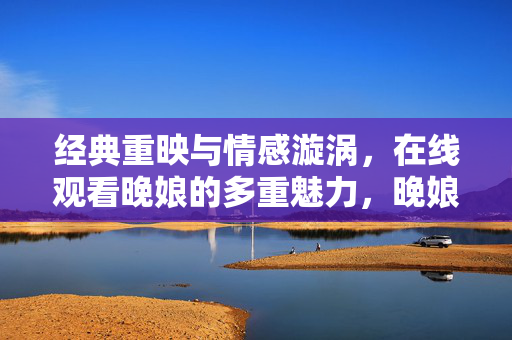经典重映与情感漩涡，在线观看晚娘的多重魅力，晚娘经典重映，情感漩涡与多重魅力在线看