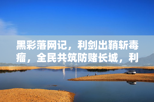 黑彩落网记,利剑出鞘斩毒瘤,全民共筑防赌长城,利剑斩黑彩,全民筑长城 黑彩落网记,利剑出鞘斩毒瘤,全民共筑防赌长城,利剑斩黑彩,全民筑长城