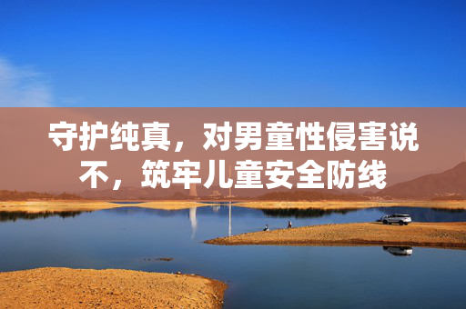 守护纯真，对男童性侵害说不，筑牢儿童安全防线