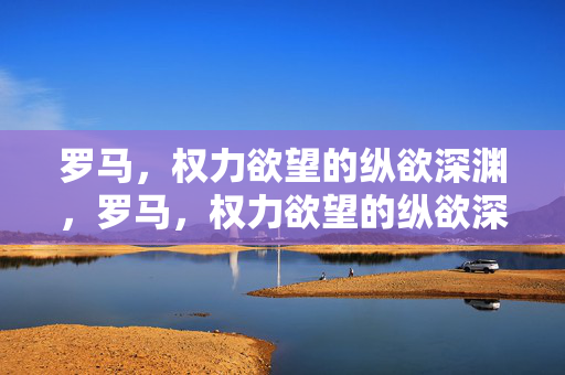 罗马,权力欲望的纵欲深渊,罗马,权力欲望的纵欲深渊 罗马,权力欲望的纵欲深渊,罗马,权力欲望的纵欲深渊