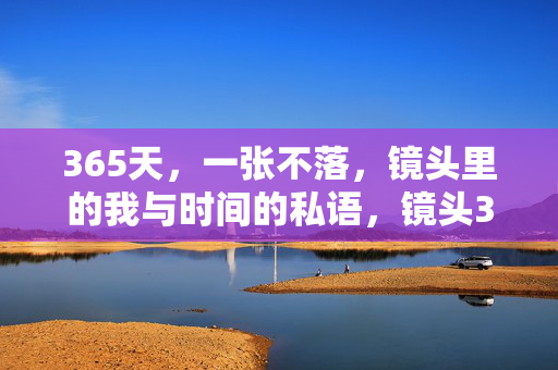 365天,一张不落,镜头里的我与时间的私语,镜头365天,我与时间的私语 365天,一张不落,镜头里的我与时间的私语,镜头365天,我与时间的私语